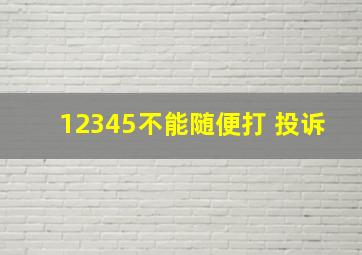 12345不能随便打 投诉